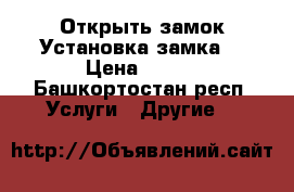 Открыть замок.Установка замка. › Цена ­ 500 - Башкортостан респ. Услуги » Другие   